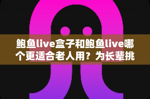 鲍鱼live盒子和鲍鱼live哪个更适合老人用?为长辈挑选观影方案的全面指南 鲍鱼live盒子和鲍鱼live哪个更适合老人用?为长辈挑选观影方案的全面指南