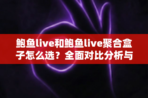 鲍鱼live和鲍鱼live聚合盒子怎么选?全面对比分析与实用选购指南帮你做出明智决定 鲍鱼live和鲍鱼live聚合盒子怎么选?全面对比分析与实用选购指南帮你做出明智决定
