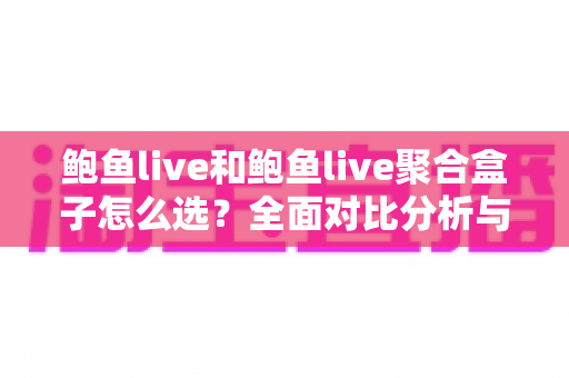 鲍鱼live和鲍鱼live聚合盒子怎么选?全面对比分析与实用选购指南帮你做出明智决定 鲍鱼live和鲍鱼live聚合盒子怎么选?全面对比分析与实用选购指南帮你做出明智决定