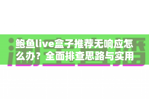鲍鱼live盒子推荐无响应怎么办？全面排查思路与实用解决方案一文讲透