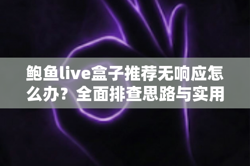 鲍鱼live盒子推荐无响应怎么办？全面排查思路与实用解决方案一文讲透