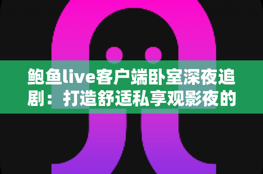 鲍鱼live客户端卧室深夜追剧:打造舒适私享观影夜的完整指南 鲍鱼live客户端卧室深夜追剧:打造舒适私享观影夜的完整指南