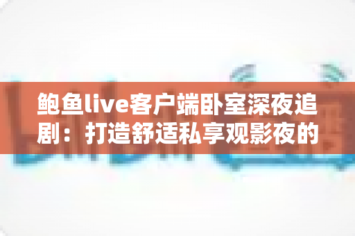 鲍鱼live客户端卧室深夜追剧：打造舒适私享观影夜的完整指南