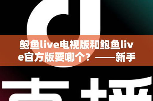 鲍鱼live电视版和鲍鱼live官方版要哪个？——新手必看的版本选择与安装使用全攻略