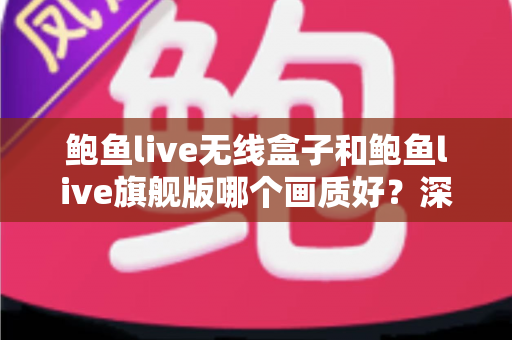 鲍鱼live无线盒子和鲍鱼live旗舰版哪个画质好？深度对比评测帮你选对不踩坑