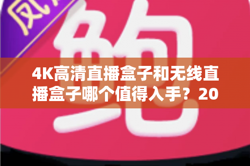 4K高清直播盒子和无线直播盒子哪个值得入手?2024年直播设备选购全攻略 4K高清直播盒子和无线直播盒子哪个值得入手?2024年直播设备选购全攻略