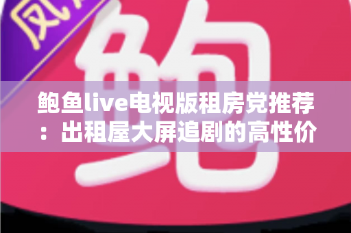鲍鱼live电视版租房党推荐:出租屋大屏追剧的高性价比观影指南 鲍鱼live电视版租房党推荐:出租屋大屏追剧的高性价比观影指南