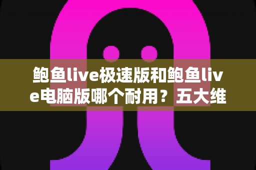 鲍鱼live极速版和鲍鱼live电脑版哪个耐用?五大维度深度对比全解析 鲍鱼live极速版和鲍鱼live电脑版哪个耐用?五大维度深度对比全解析