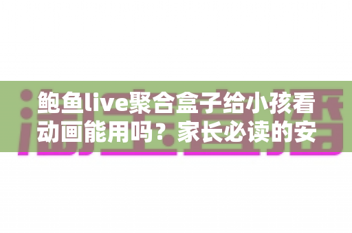 鲍鱼live聚合盒子给小孩看动画能用吗？家长必读的安全评测与观影指南