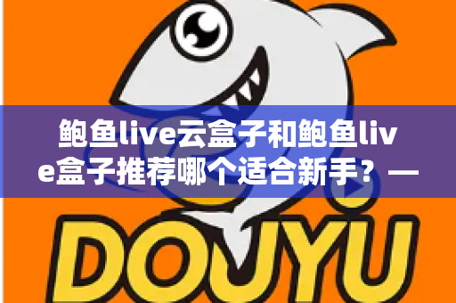 鲍鱼live云盒子和鲍鱼live盒子推荐哪个适合新手?——新手选购电视盒子最全避坑指南 鲍鱼live云盒子和鲍鱼live盒子推荐哪个适合新手?——新手选购电视盒子最全避坑指南