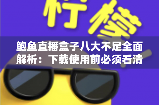 鲍鱼直播盒子八大不足全面解析：下载使用前必须看清的风险与缺陷