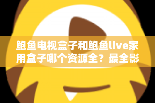 鲍鱼电视盒子和鲍鱼live家用盒子哪个资源全?最全影视资源对比与选购指南 鲍鱼电视盒子和鲍鱼live家用盒子哪个资源全?最全影视资源对比与选购指南