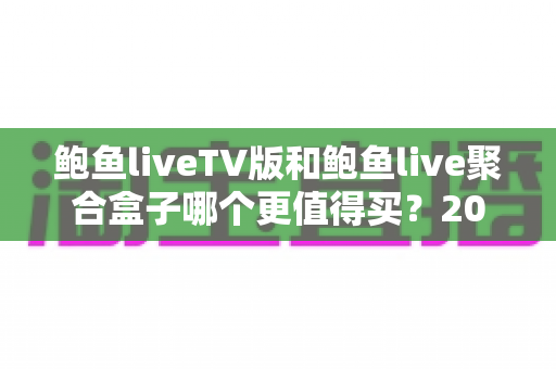 鲍鱼liveTV版和鲍鱼live聚合盒子哪个更值得买？2025年最新选购对比全指南