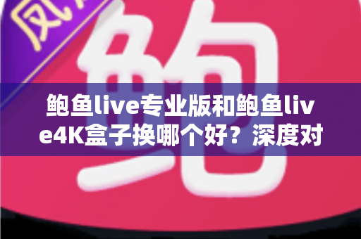 鲍鱼live专业版和鲍鱼live4K盒子换哪个好?深度对比选购指南帮你做决定 鲍鱼live专业版和鲍鱼live4K盒子换哪个好?深度对比选购指南帮你做决定