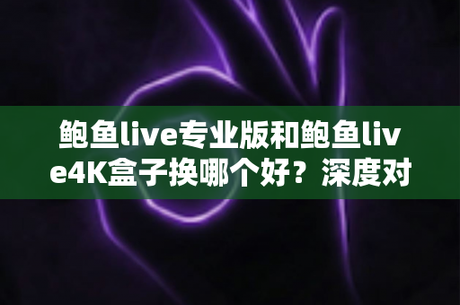 鲍鱼live专业版和鲍鱼live4K盒子换哪个好?深度对比选购指南帮你做决定 鲍鱼live专业版和鲍鱼live4K盒子换哪个好?深度对比选购指南帮你做决定