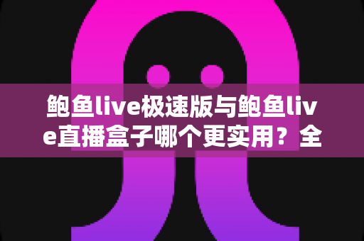 鲍鱼live极速版与鲍鱼live直播盒子哪个更实用?全方位深度对比评测 鲍鱼live极速版与鲍鱼live直播盒子哪个更实用?全方位深度对比评测