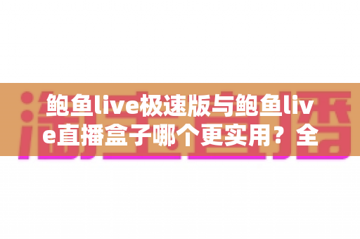 鲍鱼live极速版与鲍鱼live直播盒子哪个更实用?全方位深度对比评测 鲍鱼live极速版与鲍鱼live直播盒子哪个更实用?全方位深度对比评测