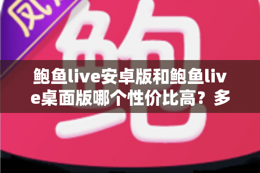 鲍鱼live安卓版和鲍鱼live桌面版哪个性价比高?多维度深度对比全解析 鲍鱼live安卓版和鲍鱼live桌面版哪个性价比高?多维度深度对比全解析