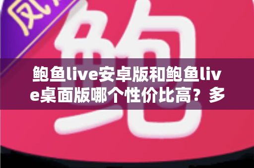 鲍鱼live安卓版和鲍鱼live桌面版哪个性价比高?多维度深度对比全解析 鲍鱼live安卓版和鲍鱼live桌面版哪个性价比高?多维度深度对比全解析
