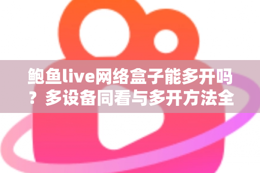 鲍鱼live网络盒子能多开吗?多设备同看与多开方法全攻略 鲍鱼live网络盒子能多开吗?多设备同看与多开方法全攻略