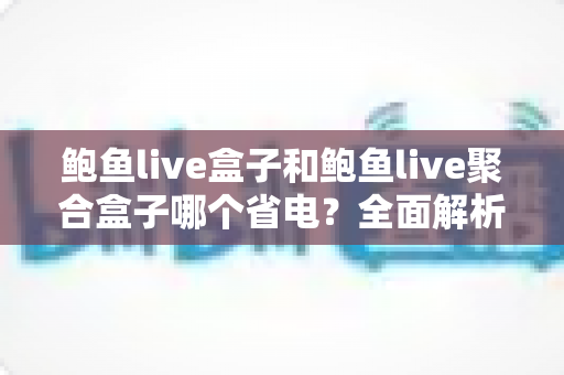 鲍鱼live盒子和鲍鱼live聚合盒子哪个省电?全面解析功耗差异与实用省电指南 鲍鱼live盒子和鲍鱼live聚合盒子哪个省电?全面解析功耗差异与实用省电指南