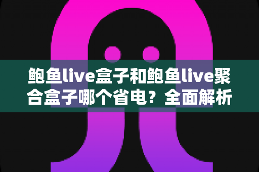 鲍鱼live盒子和鲍鱼live聚合盒子哪个省电?全面解析功耗差异与实用省电指南 鲍鱼live盒子和鲍鱼live聚合盒子哪个省电?全面解析功耗差异与实用省电指南