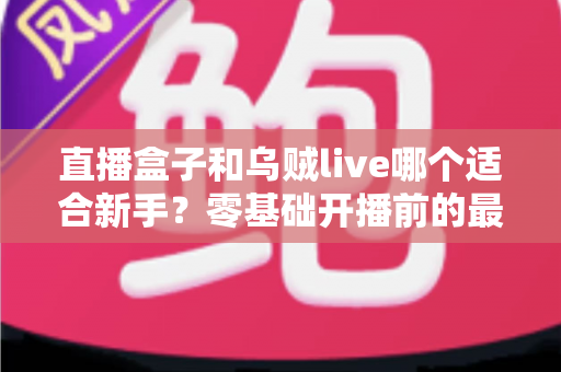 直播盒子和乌贼live哪个适合新手?零基础开播前的最全选择指南 直播盒子和乌贼live哪个适合新手?零基础开播前的最全选择指南