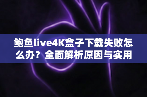 鲍鱼live4K盒子下载失败怎么办?全面解析原因与实用解决方案 鲍鱼live4K盒子下载失败怎么办?全面解析原因与实用解决方案