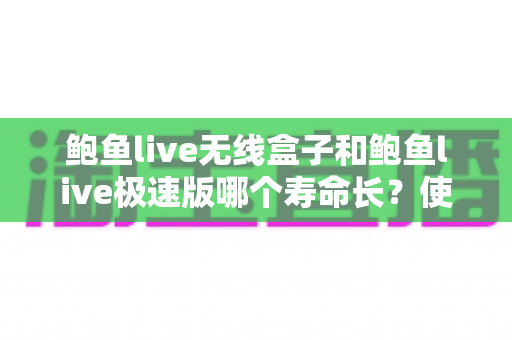 鲍鱼live无线盒子和鲍鱼live极速版哪个寿命长?使用寿命深度对比与实用选购指南 鲍鱼live无线盒子和鲍鱼live极速版哪个寿命长?使用寿命深度对比与实用选购指南