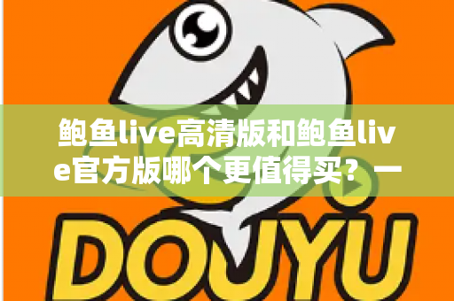 鲍鱼live高清版和鲍鱼live官方版哪个更值得买？一文看懂两大版本的真实差距与选购指南