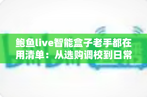 鲍鱼live智能盒子老手都在用清单：从选购调校到日常维护的实战全攻略