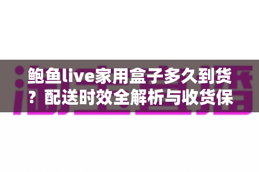 鲍鱼live家用盒子多久到货?配送时效全解析与收货保鲜实用指南 鲍鱼live家用盒子多久到货?配送时效全解析与收货保鲜实用指南