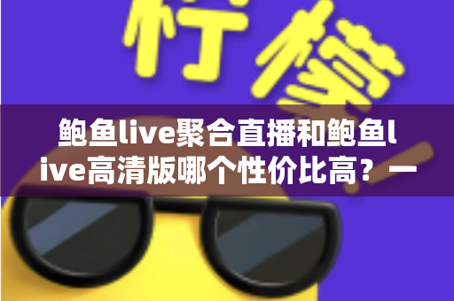 鲍鱼live聚合直播和鲍鱼live高清版哪个性价比高?一文看懂两者差异与选购建议 鲍鱼live聚合直播和鲍鱼live高清版哪个性价比高?一文看懂两者差异与选购建议