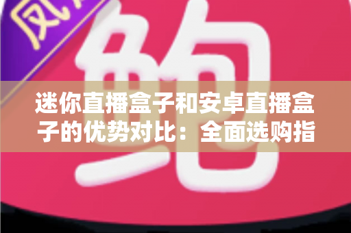 迷你直播盒子和安卓直播盒子的优势对比：全面选购指南与深度解析