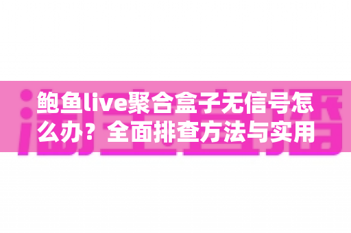 鲍鱼live聚合盒子无信号怎么办？全面排查方法与实用解决方案一网打尽