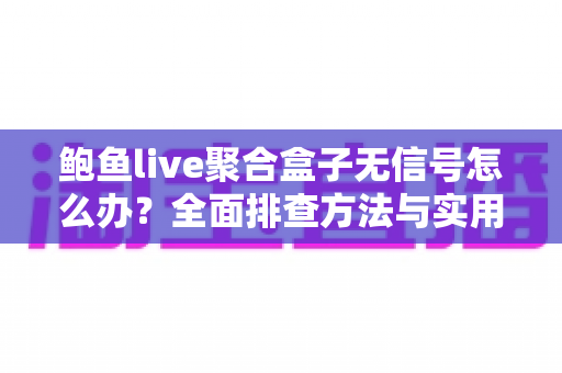 鲍鱼live聚合盒子无信号怎么办？全面排查方法与实用解决方案一网打尽