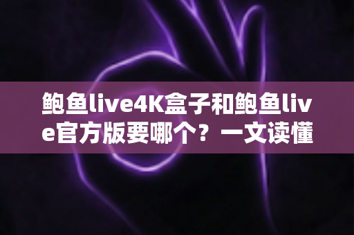 鲍鱼live4K盒子和鲍鱼live官方版要哪个？一文读懂两种选择的核心差异与选购建议