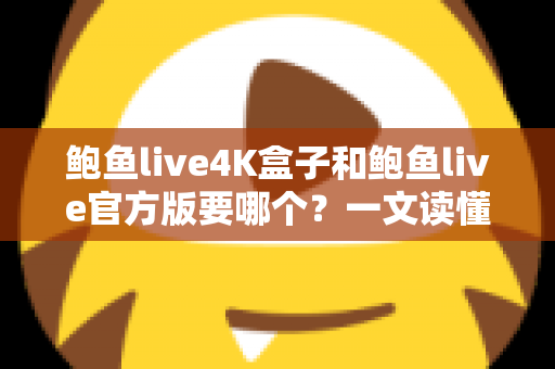 鲍鱼live4K盒子和鲍鱼live官方版要哪个？一文读懂两种选择的核心差异与选购建议