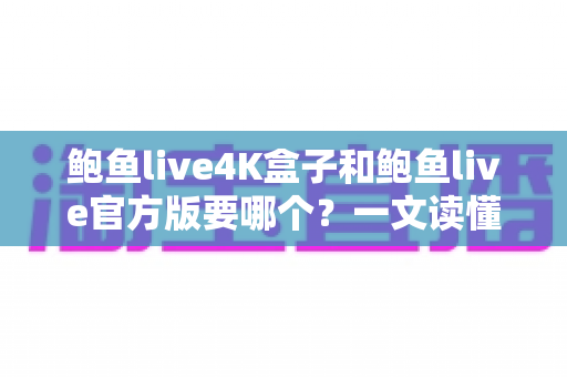 鲍鱼live4K盒子和鲍鱼live官方版要哪个？一文读懂两种选择的核心差异与选购建议