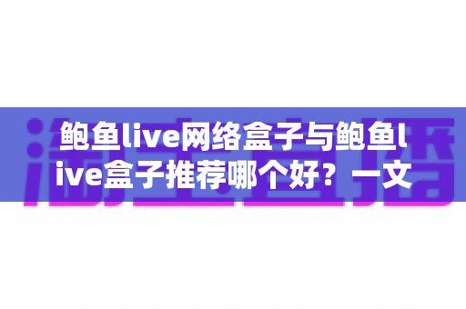 鲍鱼live网络盒子与鲍鱼live盒子推荐哪个好?一文看懂差异、优缺点与选购建议 鲍鱼live网络盒子与鲍鱼live盒子推荐哪个好?一文看懂差异、优缺点与选购建议
