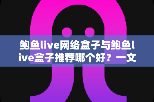 鲍鱼live网络盒子与鲍鱼live盒子推荐哪个好？一文看懂差异、优缺点与选购建议