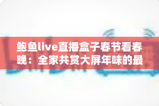 鲍鱼live直播盒子春节看春晚：全家共赏大屏年味的最全观看指南