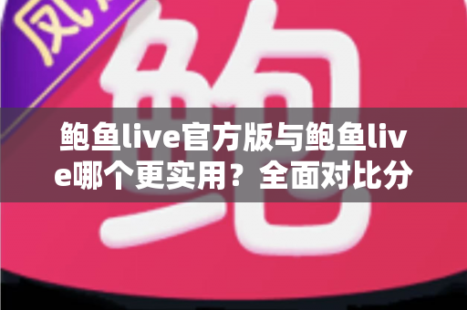 鲍鱼live官方版与鲍鱼live哪个更实用?全面对比分析与选择指南 鲍鱼live官方版与鲍鱼live哪个更实用?全面对比分析与选择指南