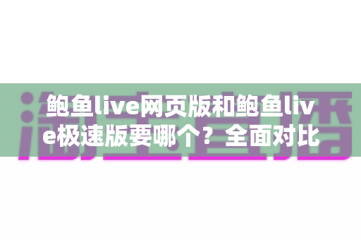 鲍鱼live网页版和鲍鱼live极速版要哪个？全面对比分析帮你做出最佳选择