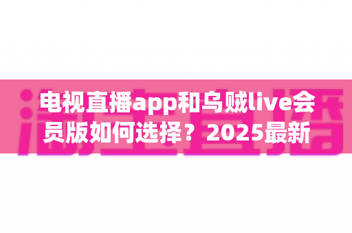 电视直播app和乌贼live会员版如何选择?2025最新全面对比与避坑指南帮你做出明智决定 电视直播app和乌贼live会员版如何选择?2025最新全面对比与避坑指南帮你做出明智决定