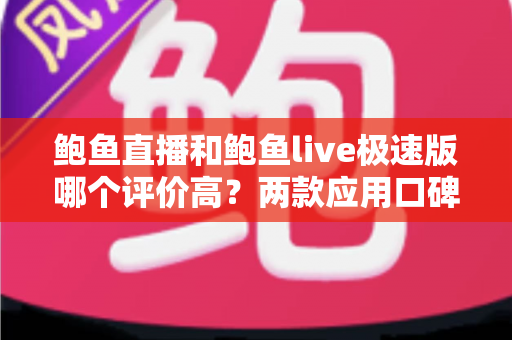 鲍鱼直播和鲍鱼live极速版哪个评价高？两款应用口碑全方位对比与选择指南