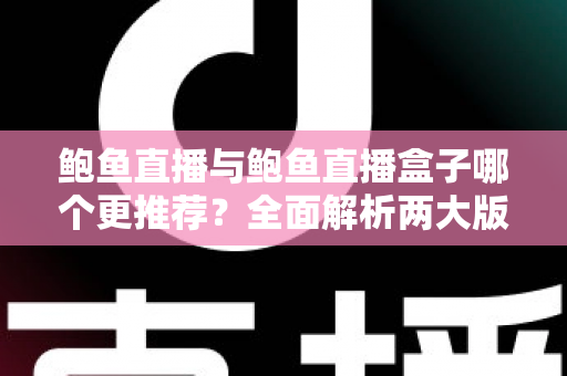 鲍鱼直播与鲍鱼直播盒子哪个更推荐？全面解析两大版本差异，帮你找到最适合自己的观看方式