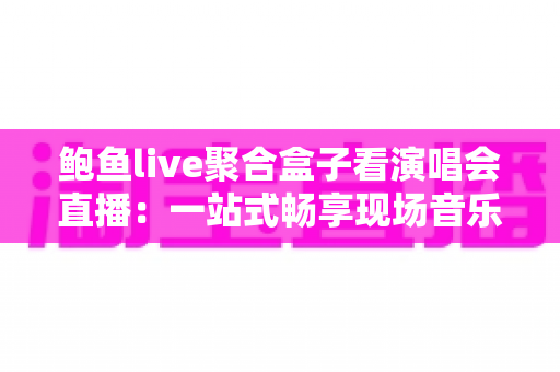 鲍鱼live聚合盒子看演唱会直播:一站式畅享现场音乐盛宴的实用指南 鲍鱼live聚合盒子看演唱会直播:一站式畅享现场音乐盛宴的实用指南
