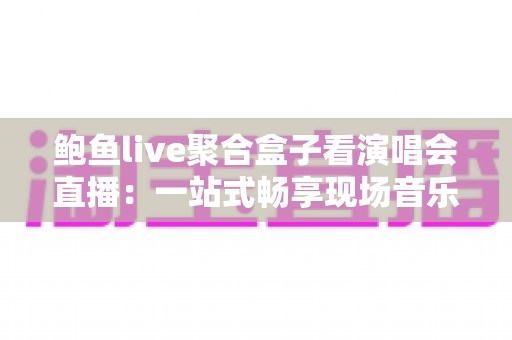鲍鱼live聚合盒子看演唱会直播：一站式畅享现场音乐盛宴的实用指南