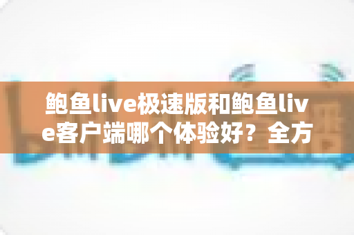 鲍鱼live极速版和鲍鱼live客户端哪个体验好?全方位深度对比分析,帮你选对最适合的版本 鲍鱼live极速版和鲍鱼live客户端哪个体验好?全方位深度对比分析,帮你选对最适合的版本